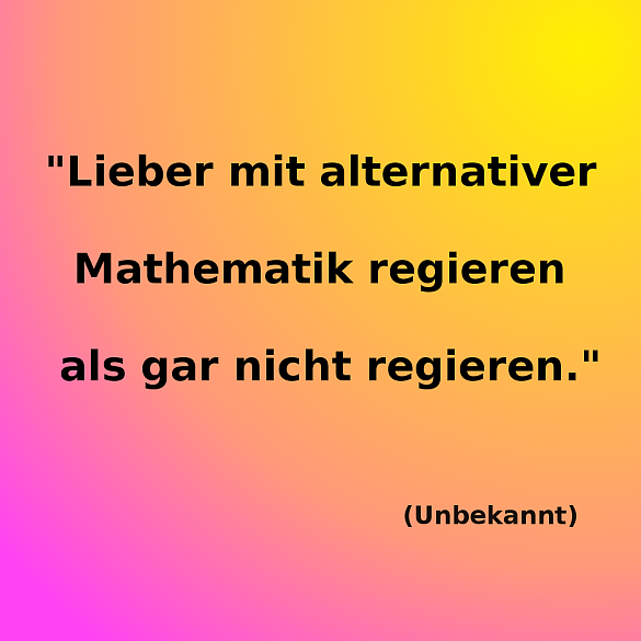 Das Bild zeigt ein Zitat eines unbekannten Urhebers: "Lieber mit alternativer Mathematik regieren als gar nicht regieren".