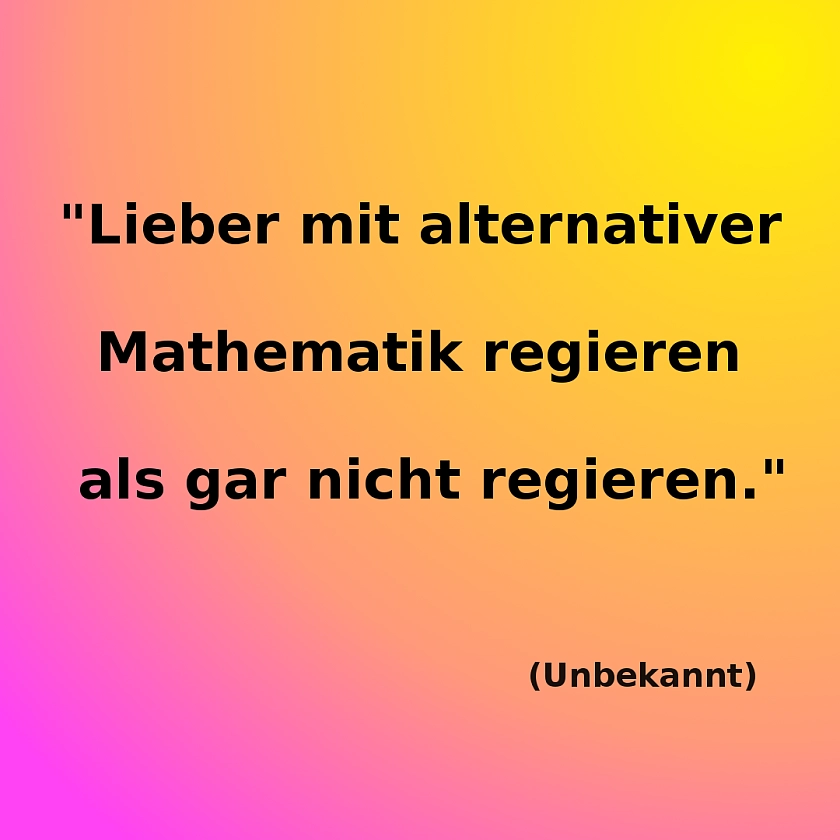 Das Bild zeigt ein Zitat eines unbekannten Urhebers: "Lieber mit alternativer Mathematik regieren als gar nicht regieren".